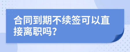 合同到期不續(xù)簽可以直接離職嗎？
