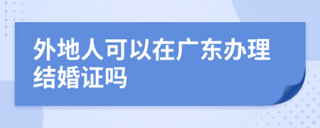 外地人可以在廣東辦理結(jié)婚證嗎