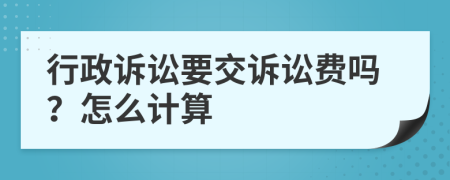 行政訴訟要交訴訟費嗎？怎么計算