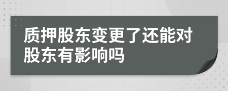 質(zhì)押股東變更了還能對股東有影響嗎