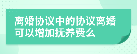 離婚協(xié)議中的協(xié)議離婚可以增加撫養(yǎng)費么