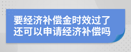 要經(jīng)濟補償金時效過了還可以申請經(jīng)濟補償嗎