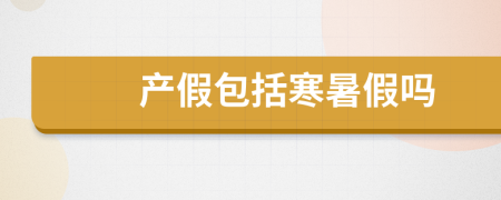 產(chǎn)假包括寒暑假嗎