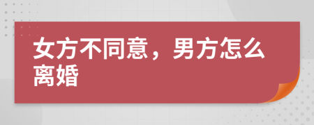 女方不同意，男方怎么離婚