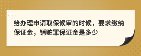 給辦理申請(qǐng)取保候?qū)彽臅r(shí)候，要求繳納保證金，銷贓罪保證金是多少