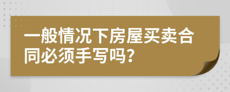 一般情況下房屋買(mǎi)賣合同必須手寫(xiě)嗎？