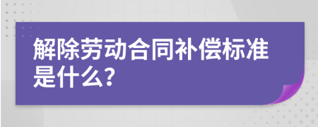 解除勞動合同補償標準是什么？
