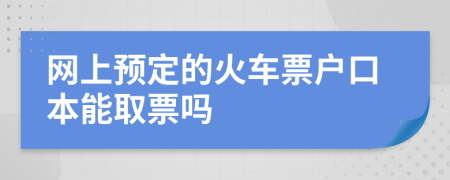 網(wǎng)上預(yù)定的火車票戶口本能取票嗎
