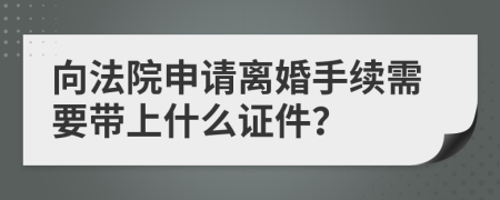 向法院申請離婚手續(xù)需要帶上什么證件？