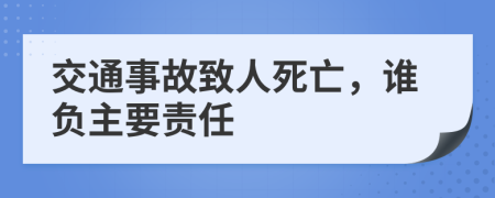 交通事故致人死亡，誰負(fù)主要責(zé)任