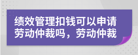 績(jī)效管理扣錢可以申請(qǐng)勞動(dòng)仲裁嗎，勞動(dòng)仲裁