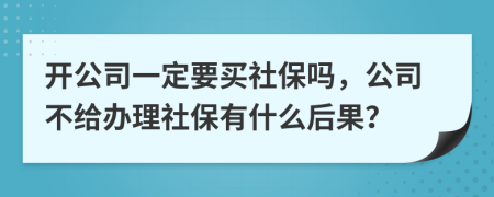 開公司一定要買社保嗎，公司不給辦理社保有什么后果？
