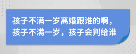 孩子不滿一歲離婚跟誰的啊，孩子不滿一歲，孩子會判給誰