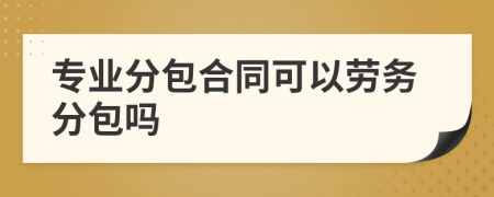 專業(yè)分包合同可以勞務(wù)分包嗎