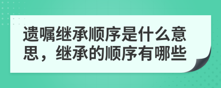 遺囑繼承順序是什么意思，繼承的順序有哪些
