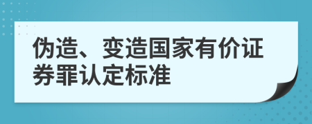 偽造、變造國家有價證券罪認定標準