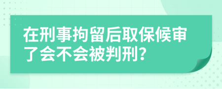 在刑事拘留后取保候審了會不會被判刑？