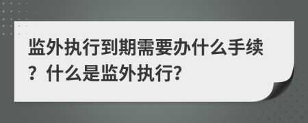 監(jiān)外執(zhí)行到期需要辦什么手續(xù)？什么是監(jiān)外執(zhí)行？