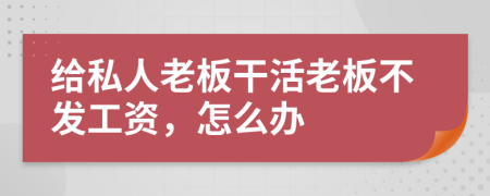 給私人老板干活老板不發(fā)工資，怎么辦