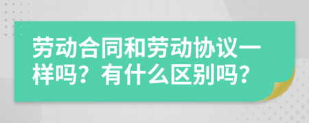 勞動合同和勞動協(xié)議一樣嗎？有什么區(qū)別嗎？