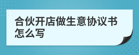 合伙開店做生意協(xié)議書怎么寫