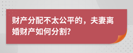 財產(chǎn)分配不太公平的，夫妻離婚財產(chǎn)如何分割？