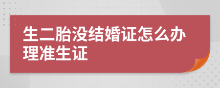 生二胎沒結(jié)婚證怎么辦理準(zhǔn)生證
