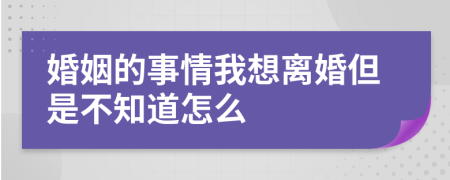 婚姻的事情我想離婚但是不知道怎么