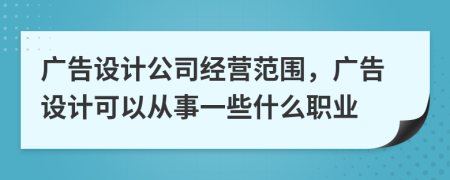 廣告設(shè)計公司經(jīng)營范圍，廣告設(shè)計可以從事一些什么職業(yè)