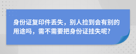 身份證復(fù)印件丟失，別人撿到會有別的用途嗎，需不需要把身份證掛失呢?