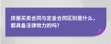 房屋買賣合同與定金合同區(qū)別是什么，都具備法律效力的嗎？