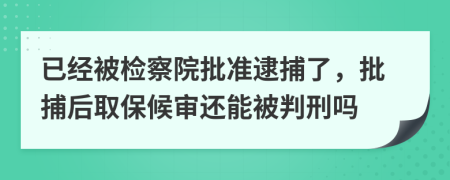 已經(jīng)被檢察院批準(zhǔn)逮捕了，批捕后取保候?qū)忂€能被判刑嗎