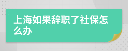 上海如果辭職了社保怎么辦