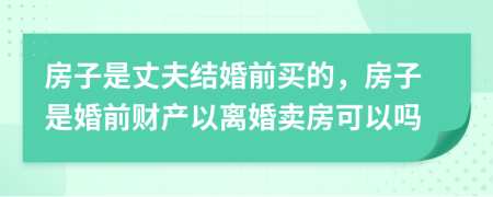 房子是丈夫結婚前買的，房子是婚前財產(chǎn)以離婚賣房可以嗎