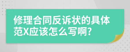 修理合同反訴狀的具體范X應(yīng)該怎么寫啊?