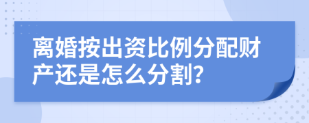 離婚按出資比例分配財產(chǎn)還是怎么分割？