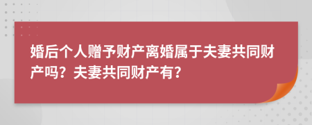 婚后個(gè)人贈(zèng)予財(cái)產(chǎn)離婚屬于夫妻共同財(cái)產(chǎn)嗎？夫妻共同財(cái)產(chǎn)有？