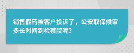 銷售假藥被客戶投訴了，公安取保候?qū)彾嚅L時(shí)間到檢察院呢？