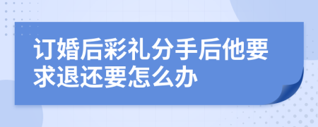 訂婚后彩禮分手后他要求退還要怎么辦