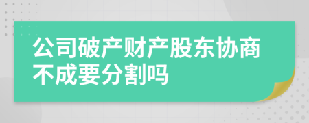 公司破產(chǎn)財產(chǎn)股東協(xié)商不成要分割嗎
