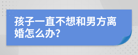 孩子一直不想和男方離婚怎么辦？