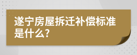 遂寧房屋拆遷補償標準是什么?