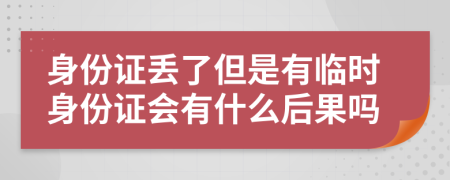 身份證丟了但是有臨時(shí)身份證會(huì)有什么后果嗎