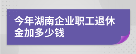 今年湖南企業(yè)職工退休金加多少錢