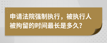 申請(qǐng)法院強(qiáng)制執(zhí)行，被執(zhí)行人被拘留的時(shí)間最長(zhǎng)是多久？