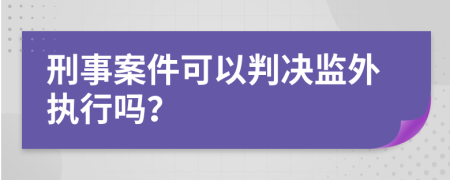 刑事案件可以判決監(jiān)外執(zhí)行嗎？