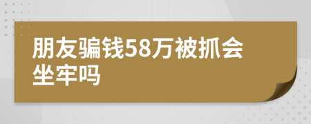 朋友騙錢58萬被抓會坐牢嗎