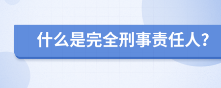 什么是完全刑事責(zé)任人？