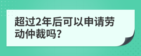 超過(guò)2年后可以申請(qǐng)勞動(dòng)仲裁嗎？