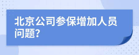 北京公司參保增加人員問(wèn)題？